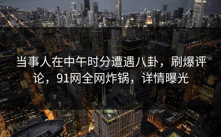 当事人在中午时分遭遇八卦，刷爆评论，91网全网炸锅，详情曝光