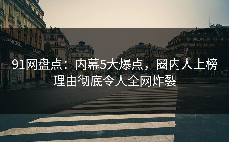 91网盘点：内幕5大爆点，圈内人上榜理由彻底令人全网炸裂