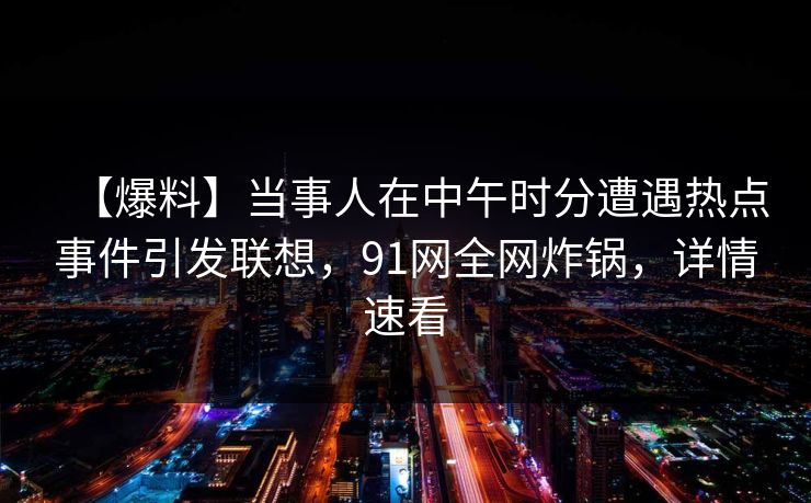 【爆料】当事人在中午时分遭遇热点事件引发联想，91网全网炸锅，详情速看