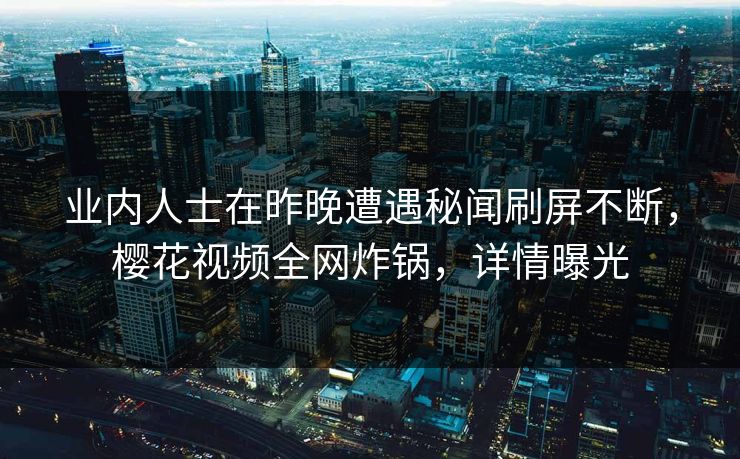业内人士在昨晚遭遇秘闻刷屏不断,樱花视频全网炸锅,详情曝光 业内人士在昨晚遭遇秘闻刷屏不断,樱花视频全网炸锅,详情曝光