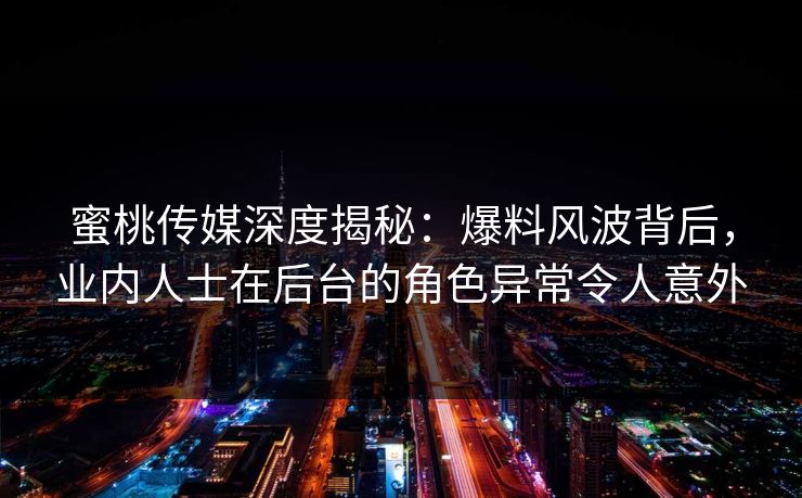 蜜桃传媒深度揭秘：爆料风波背后，业内人士在后台的角色异常令人意外