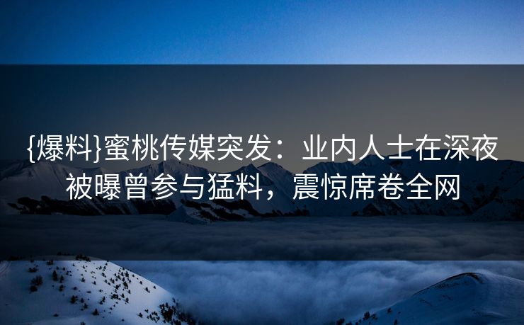 {爆料}蜜桃传媒突发：业内人士在深夜被曝曾参与猛料，震惊席卷全网