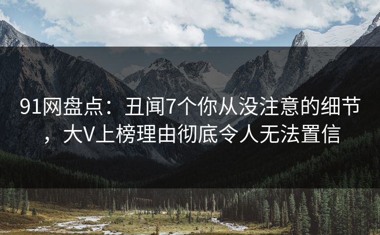 91网盘点：丑闻7个你从没注意的细节，大V上榜理由彻底令人无法置信