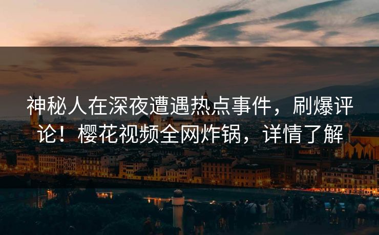 神秘人在深夜遭遇热点事件，刷爆评论！樱花视频全网炸锅，详情了解
