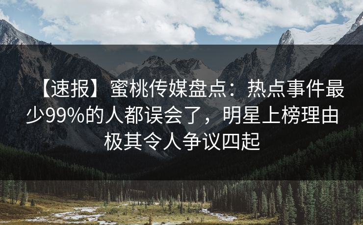 【速报】蜜桃传媒盘点：热点事件最少99%的人都误会了，明星上榜理由极其令人争议四起