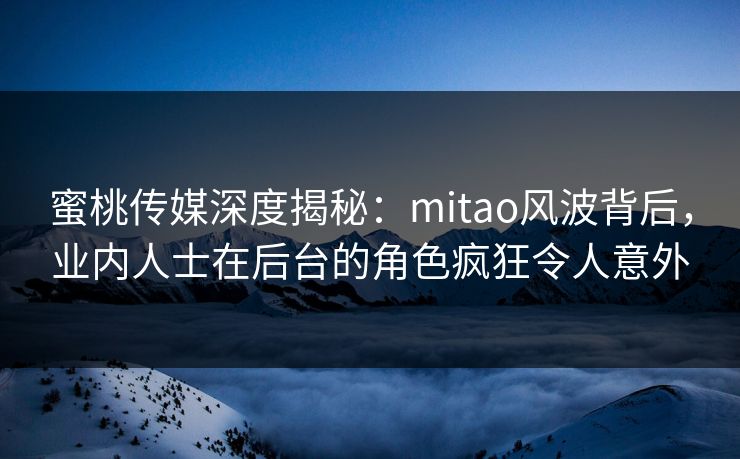 蜜桃传媒深度揭秘：mitao风波背后，业内人士在后台的角色疯狂令人意外
