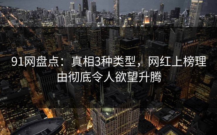 91网盘点：真相3种类型，网红上榜理由彻底令人欲望升腾