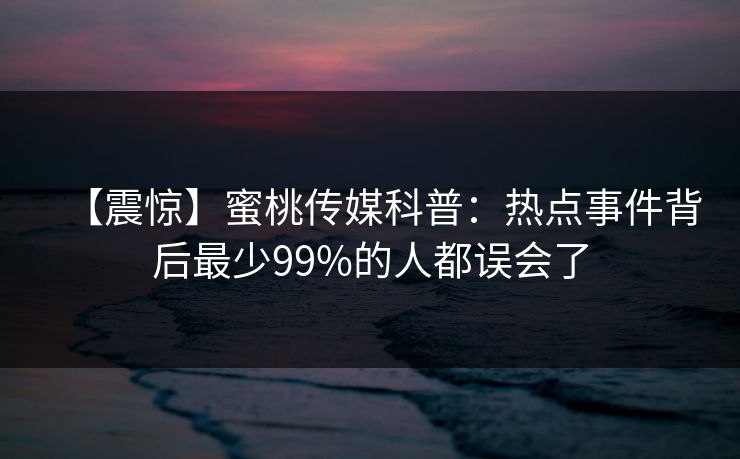 【震惊】蜜桃传媒科普：热点事件背后最少99%的人都误会了