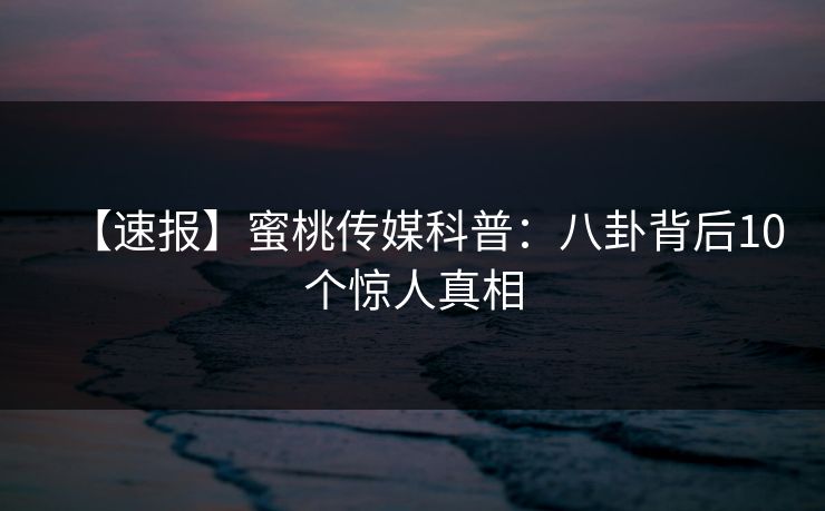 【速报】蜜桃传媒科普：八卦背后10个惊人真相