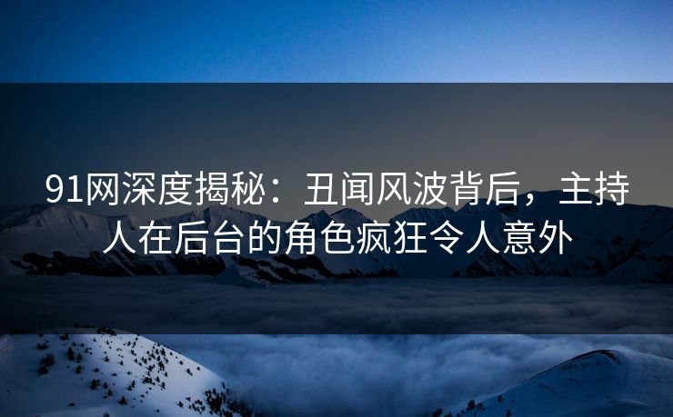91网深度揭秘：丑闻风波背后，主持人在后台的角色疯狂令人意外