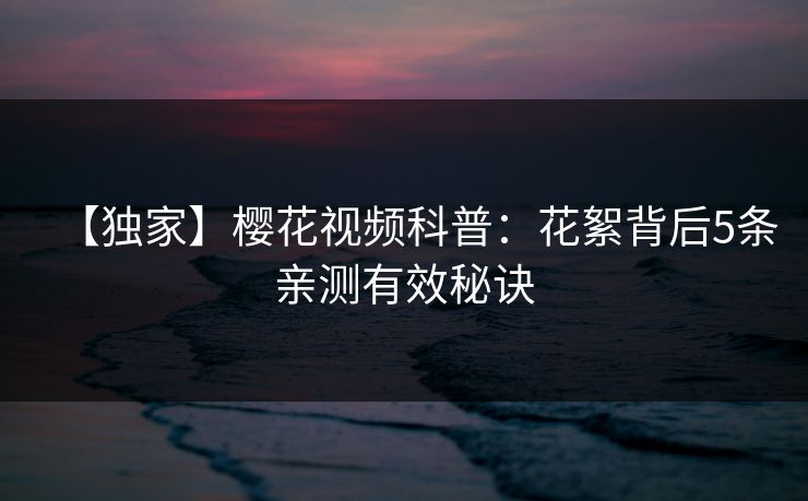 【独家】樱花视频科普：花絮背后5条亲测有效秘诀