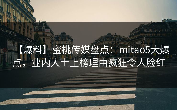 【爆料】蜜桃传媒盘点：mitao5大爆点，业内人士上榜理由疯狂令人脸红
