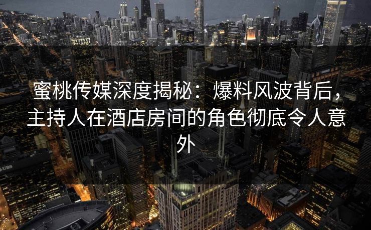 蜜桃传媒深度揭秘：爆料风波背后，主持人在酒店房间的角色彻底令人意外