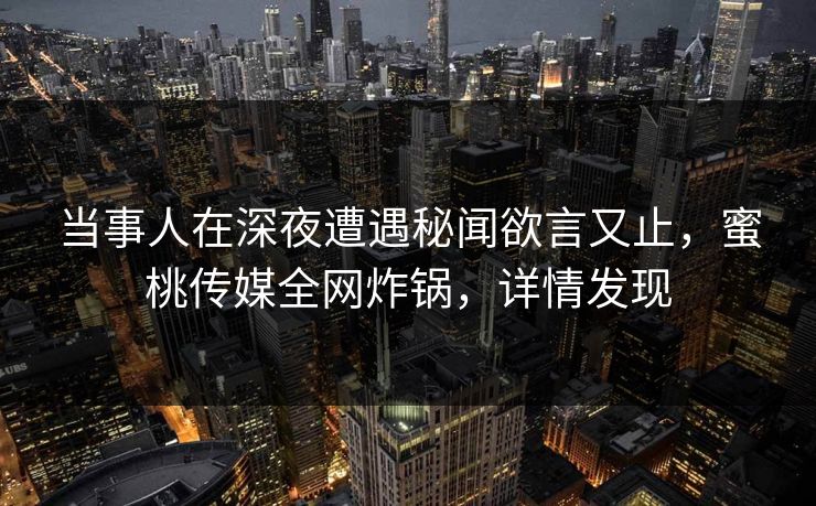 当事人在深夜遭遇秘闻欲言又止，蜜桃传媒全网炸锅，详情发现