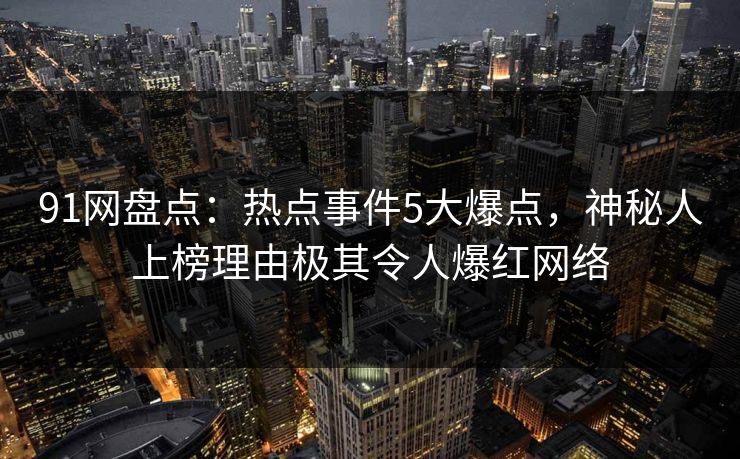 91网盘点：热点事件5大爆点，神秘人上榜理由极其令人爆红网络
