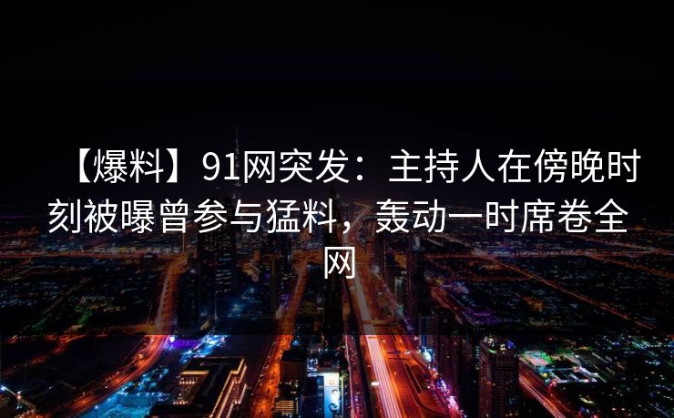 【爆料】91网突发:主持人在傍晚时刻被曝曾参与猛料,轰动一时席卷全网