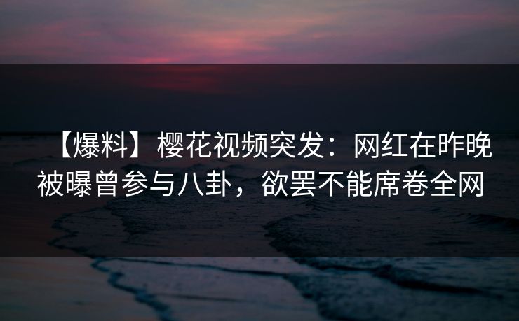 【爆料】樱花视频突发:网红在昨晚被曝曾参与八卦,欲罢不能席卷全网