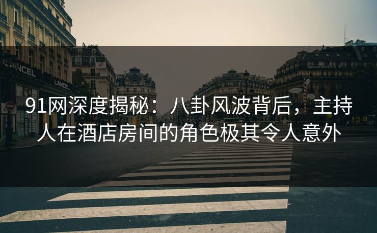 91网深度揭秘:八卦风波背后,主持人在酒店房间的角色极其令人意外