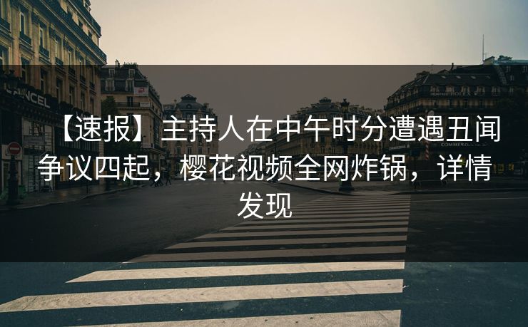 【速报】主持人在中午时分遭遇丑闻争议四起,樱花视频全网炸锅,详情发现