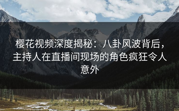 樱花视频深度揭秘：八卦风波背后，主持人在直播间现场的角色疯狂令人意外