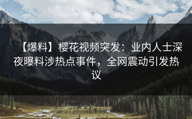 【爆料】樱花视频突发:业内人士深夜曝料涉热点事件,全网震动引发热议