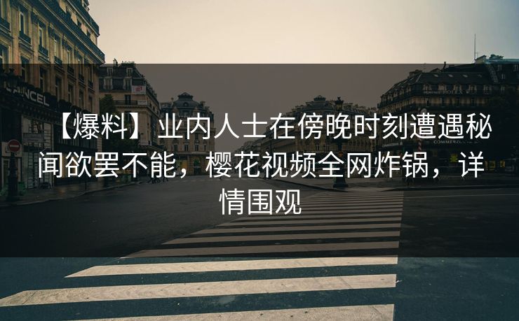 【爆料】业内人士在傍晚时刻遭遇秘闻欲罢不能,樱花视频全网炸锅,详情围观