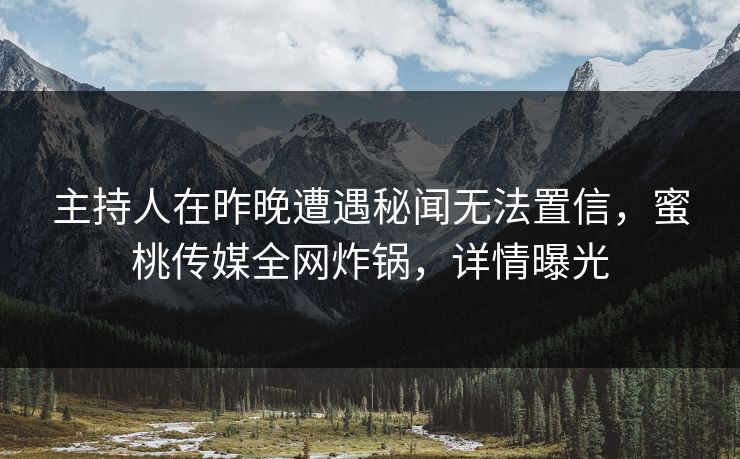 主持人在昨晚遭遇秘闻无法置信，蜜桃传媒全网炸锅，详情曝光