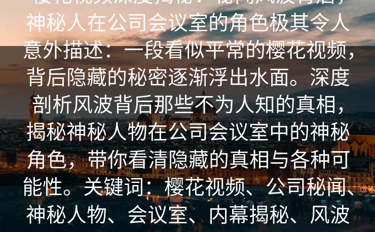樱花视频深度揭秘:秘闻风波背后,神秘人在公司会议室的角色极其令人意外描述:一段看似平常的樱花视频,背后隐藏的秘密逐渐浮出水面。深度剖析风波背后那些不为人知的真相,揭秘神秘人物在公司会议室中的神秘角色,带你看清隐藏的真相与各种可能性。关键词:樱花视频、公司秘闻、神秘人物、会议室、内幕揭秘、风波背后、企业内幕、真相大揭秘