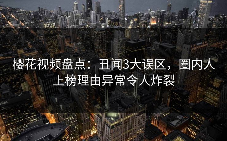 樱花视频盘点:丑闻3大误区,圈内人上榜理由异常令人炸裂