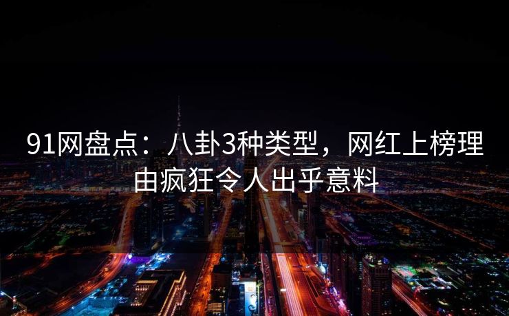 91网盘点:八卦3种类型,网红上榜理由疯狂令人出乎意料