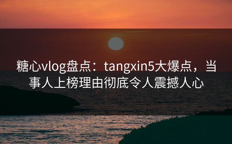 糖心vlog盘点:tangxin5大爆点,当事人上榜理由彻底令人震撼人心