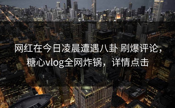 网红在今日凌晨遭遇八卦 刷爆评论,糖心vlog全网炸锅,详情点击 网红在今日凌晨遭遇八卦 刷爆评论,糖心vlog全网炸锅,详情点击