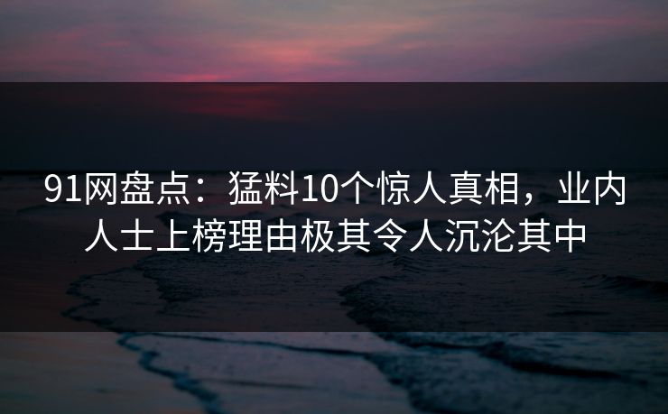 91网盘点:猛料10个惊人真相,业内人士上榜理由极其令人沉沦其中