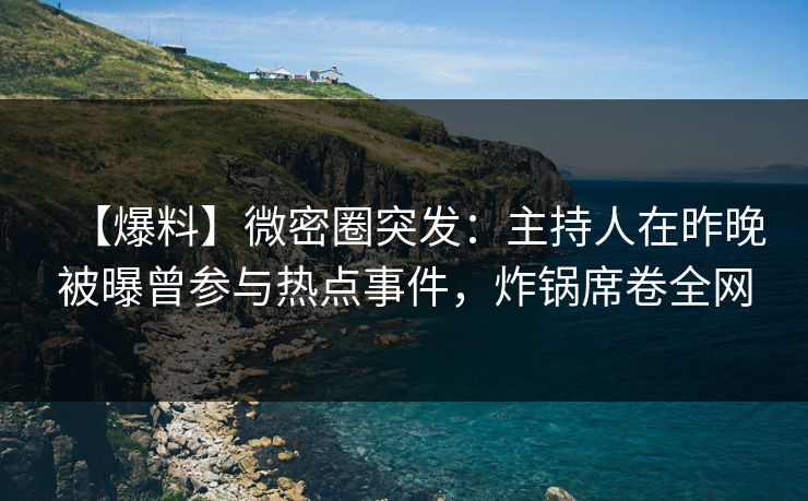 【爆料】微密圈突发:主持人在昨晚被曝曾参与热点事件,炸锅席卷全网