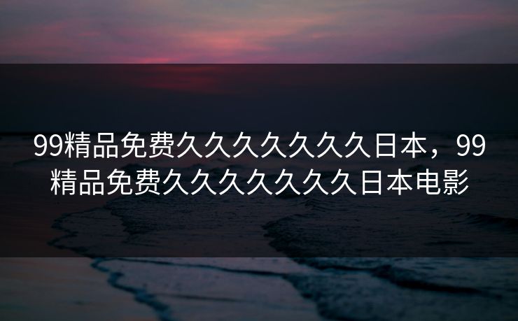 99精品免费久久久久久久久日本,99精品免费久久久久久久久日本电影 99精品免费久久久久久久久日本,99精品免费久久久久久久久日本电影