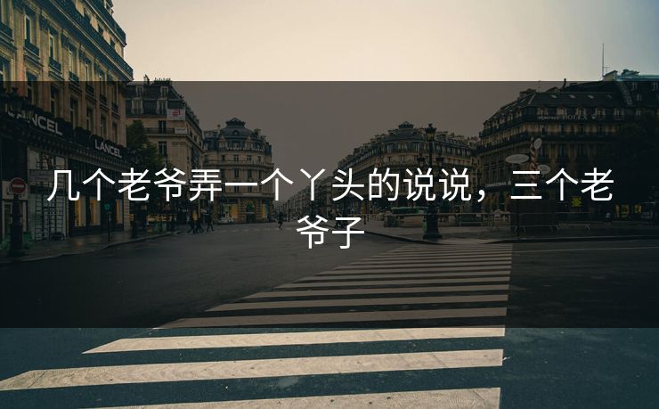 几个老爷弄一个丫头的说说,三个老爷子 几个老爷弄一个丫头的说说,三个老爷子