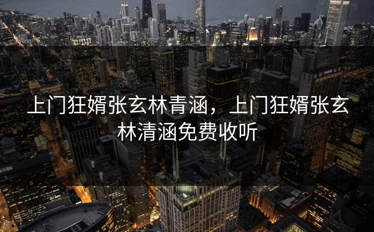 上门狂婿张玄林青涵，上门狂婿张玄林清涵免费收听