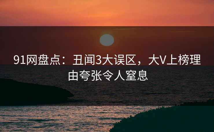91网盘点：丑闻3大误区，大V上榜理由夸张令人窒息