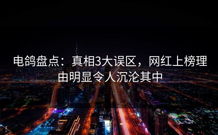电鸽盘点：真相3大误区，网红上榜理由明显令人沉沦其中