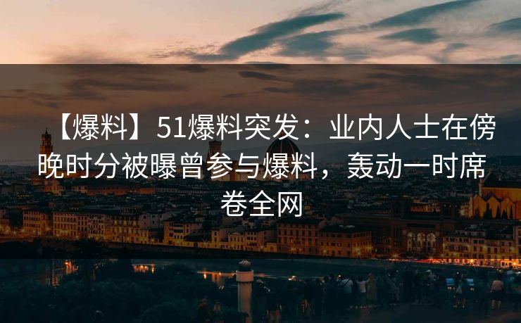 【爆料】51爆料突发:业内人士在傍晚时分被曝曾参与爆料,轰动一时席卷全网