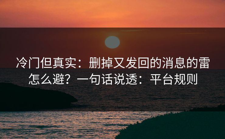 冷门但真实：删掉又发回的消息的雷怎么避？一句话说透：平台规则