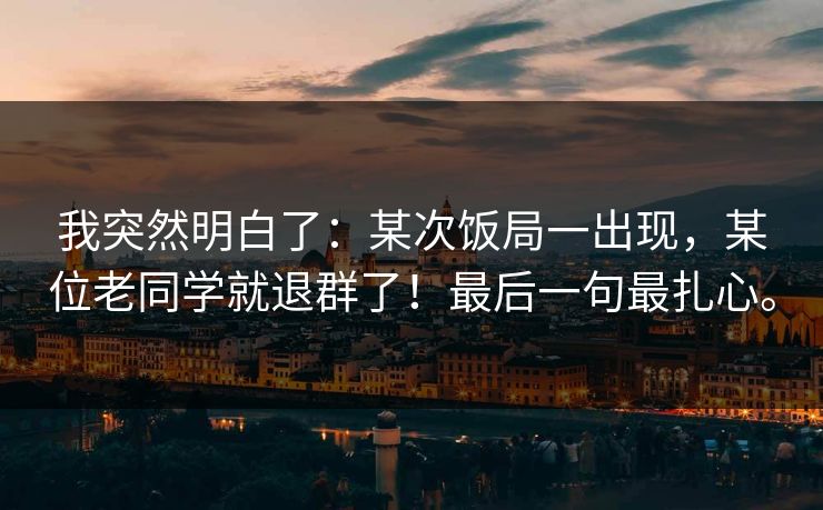 我突然明白了：某次饭局一出现，某位老同学就退群了！最后一句最扎心。