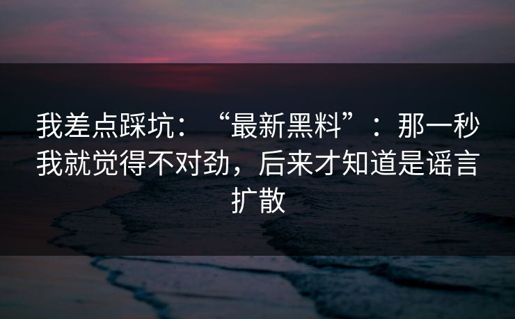 我差点踩坑：“最新黑料”：那一秒我就觉得不对劲，后来才知道是谣言扩散