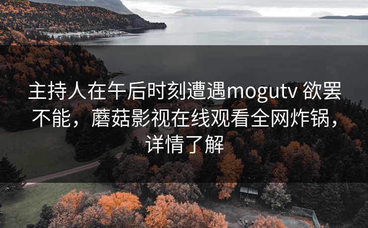 主持人在午后时刻遭遇mogutv 欲罢不能，蘑菇影视在线观看全网炸锅，详情了解