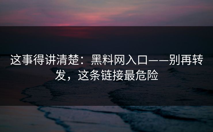 这事得讲清楚：黑料网入口——别再转发，这条链接最危险