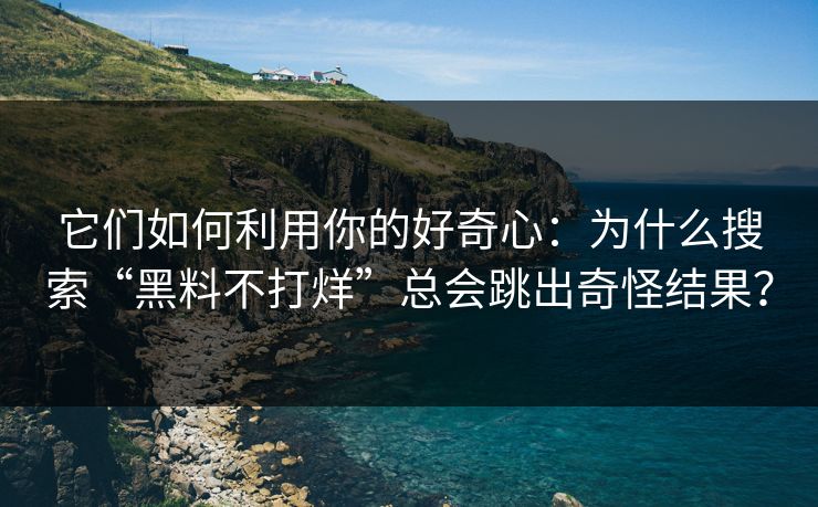 它们如何利用你的好奇心：为什么搜索“黑料不打烊”总会跳出奇怪结果？