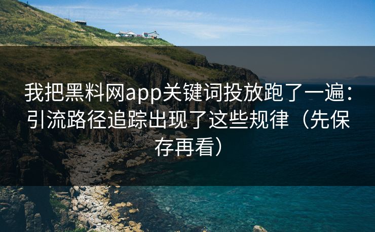 我把黑料网app关键词投放跑了一遍：引流路径追踪出现了这些规律（先保存再看）