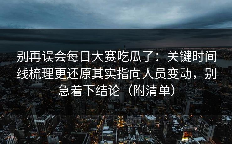 别再误会每日大赛吃瓜了：关键时间线梳理更还原其实指向人员变动，别急着下结论（附清单）