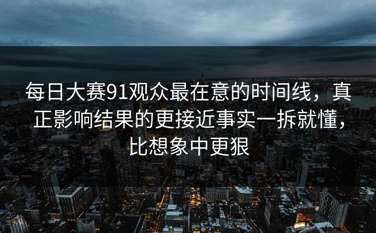 每日大赛91观众最在意的时间线,真正影响结果的更接近事实一拆就懂,比想象中更狠
