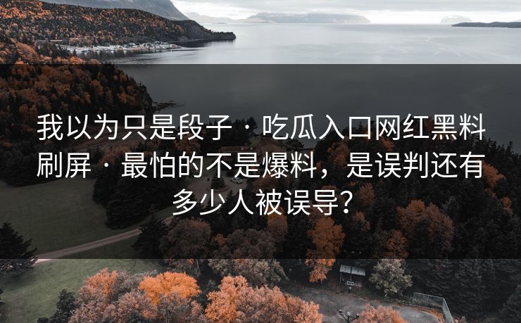 我以为只是段子 · 吃瓜入口网红黑料刷屏 · 最怕的不是爆料，是误判还有多少人被误导？